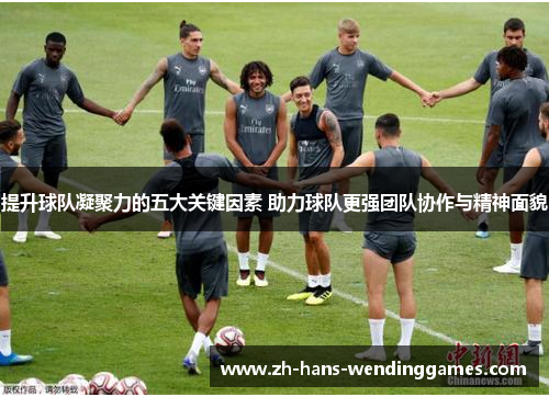 提升球队凝聚力的五大关键因素 助力球队更强团队协作与精神面貌