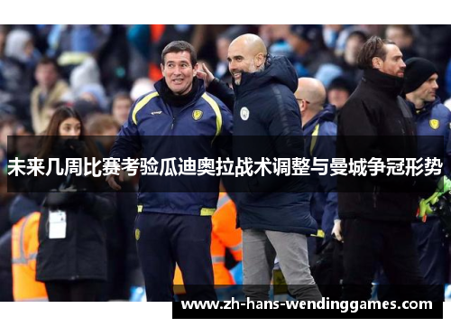未来几周比赛考验瓜迪奥拉战术调整与曼城争冠形势
