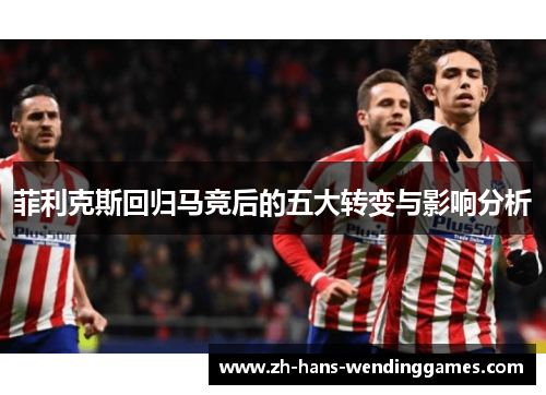 菲利克斯回归马竞后的五大转变与影响分析