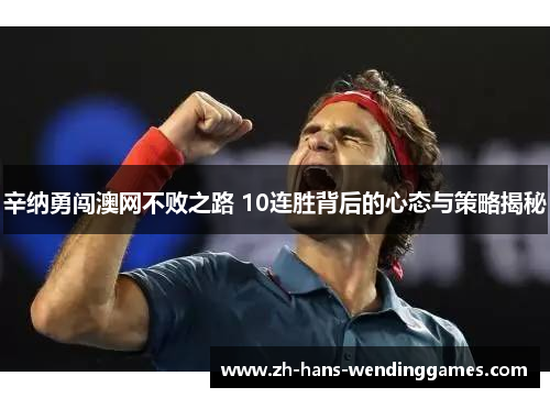 辛纳勇闯澳网不败之路 10连胜背后的心态与策略揭秘