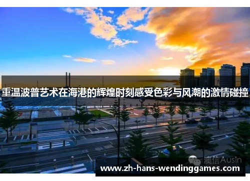 重温波普艺术在海港的辉煌时刻感受色彩与风潮的激情碰撞