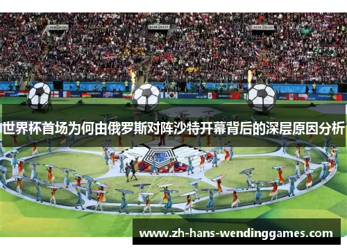 世界杯首场为何由俄罗斯对阵沙特开幕背后的深层原因分析