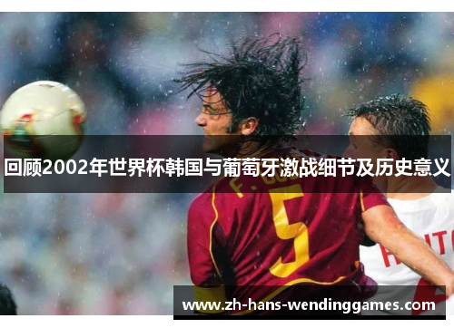 回顾2002年世界杯韩国与葡萄牙激战细节及历史意义