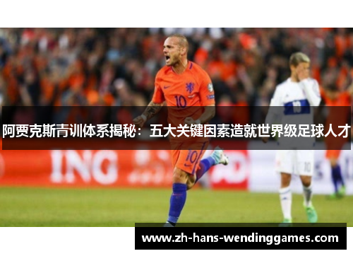 阿贾克斯青训体系揭秘：五大关键因素造就世界级足球人才