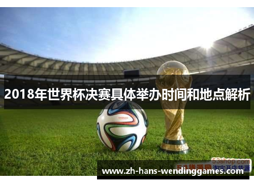 2018年世界杯决赛具体举办时间和地点解析