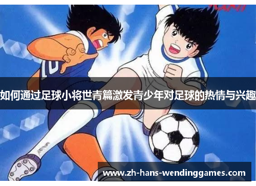 如何通过足球小将世青篇激发青少年对足球的热情与兴趣