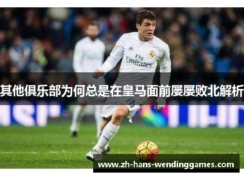 其他俱乐部为何总是在皇马面前屡屡败北解析