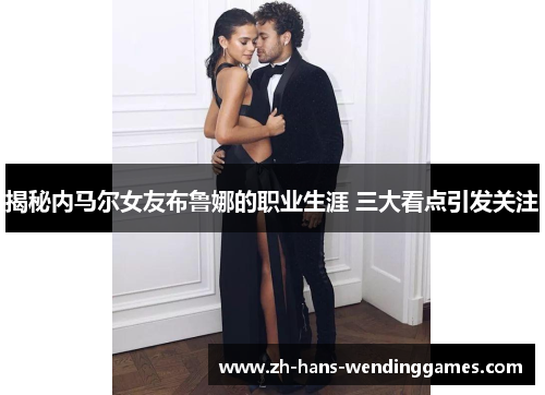 揭秘内马尔女友布鲁娜的职业生涯 三大看点引发关注
