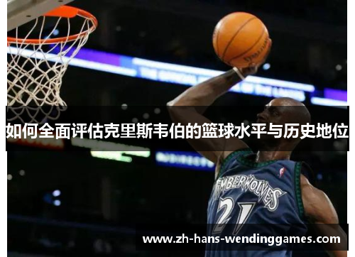 如何全面评估克里斯韦伯的篮球水平与历史地位