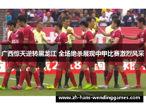 广西惊天逆转黑龙江 全场绝杀展现中甲比赛激烈风采