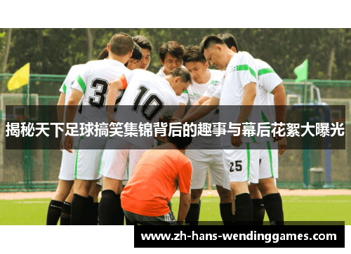 揭秘天下足球搞笑集锦背后的趣事与幕后花絮大曝光