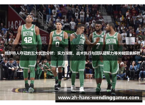 凯尔特人夺冠的五大优势分析：实力深度、战术执行与团队凝聚力等关键因素解析