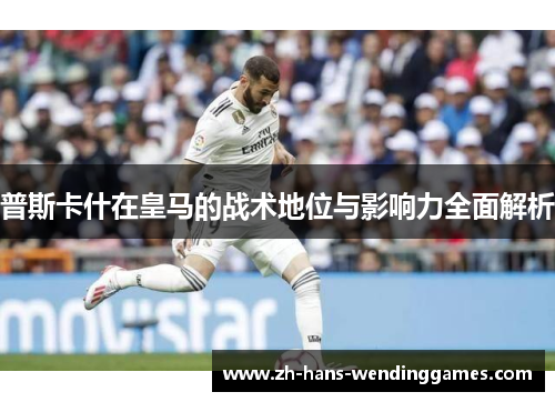 普斯卡什在皇马的战术地位与影响力全面解析