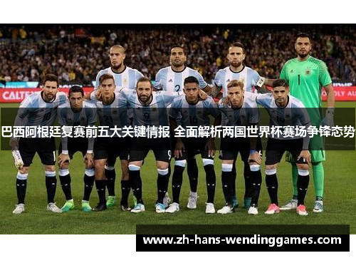 巴西阿根廷复赛前五大关键情报 全面解析两国世界杯赛场争锋态势