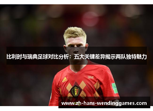 比利时与瑞典足球对比分析：五大关键差异揭示两队独特魅力