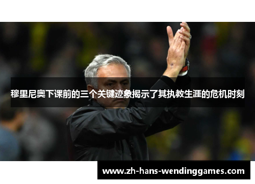 穆里尼奥下课前的三个关键迹象揭示了其执教生涯的危机时刻