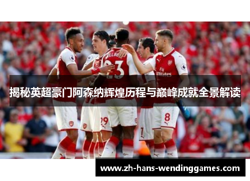 揭秘英超豪门阿森纳辉煌历程与巅峰成就全景解读
