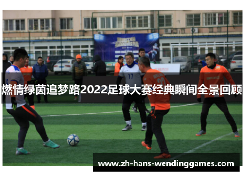 燃情绿茵追梦路2022足球大赛经典瞬间全景回顾