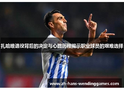 扎哈维退役背后的决定与心路历程揭示职业球员的艰难选择