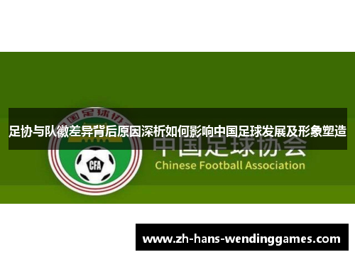 足协与队徽差异背后原因深析如何影响中国足球发展及形象塑造