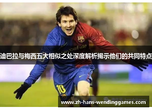 迪巴拉与梅西五大相似之处深度解析揭示他们的共同特点