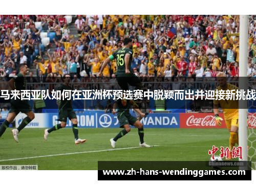 马来西亚队如何在亚洲杯预选赛中脱颖而出并迎接新挑战