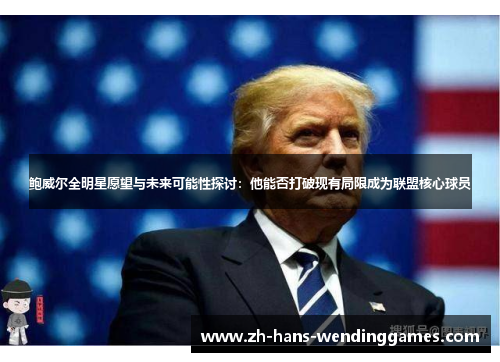 鲍威尔全明星愿望与未来可能性探讨：他能否打破现有局限成为联盟核心球员