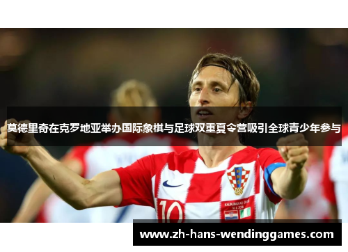 莫德里奇在克罗地亚举办国际象棋与足球双重夏令营吸引全球青少年参与