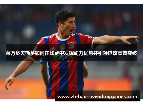 莱万多夫斯基如何在比赛中发挥动力优势并引领进攻高效突破