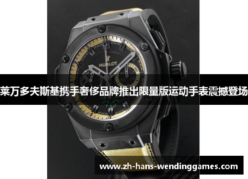 莱万多夫斯基携手奢侈品牌推出限量版运动手表震撼登场