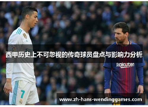 西甲历史上不可忽视的传奇球员盘点与影响力分析