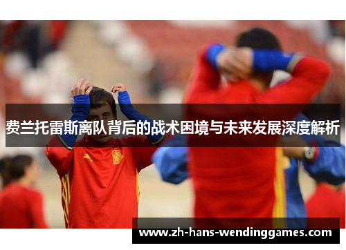 费兰托雷斯离队背后的战术困境与未来发展深度解析