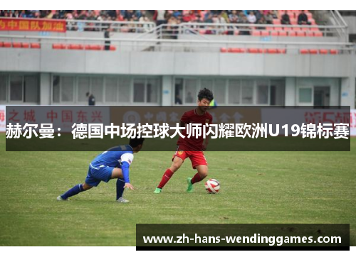 赫尔曼：德国中场控球大师闪耀欧洲U19锦标赛