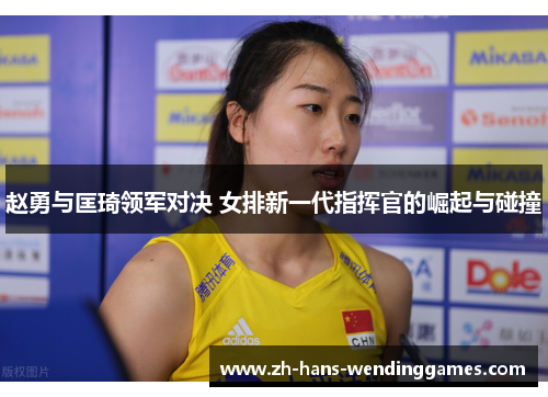 赵勇与匡琦领军对决 女排新一代指挥官的崛起与碰撞