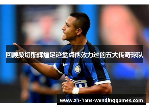 回顾桑切斯辉煌足迹盘点他效力过的五大传奇球队