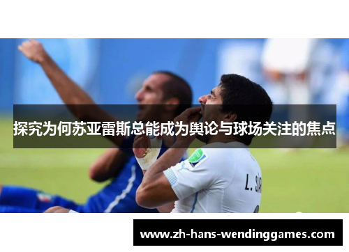 探究为何苏亚雷斯总能成为舆论与球场关注的焦点