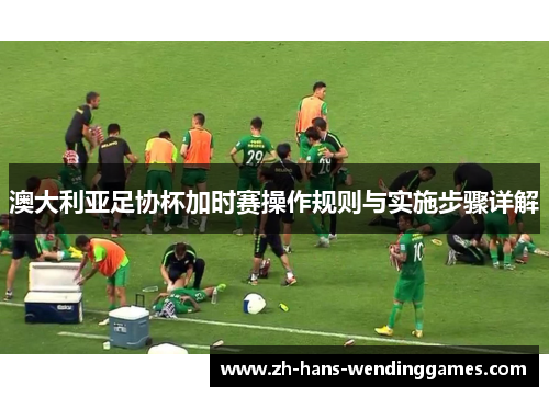澳大利亚足协杯加时赛操作规则与实施步骤详解