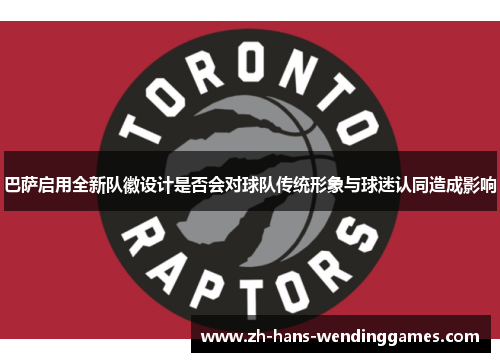 巴萨启用全新队徽设计是否会对球队传统形象与球迷认同造成影响