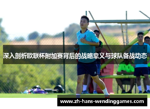 深入剖析欧联杯附加赛背后的战略意义与球队备战动态