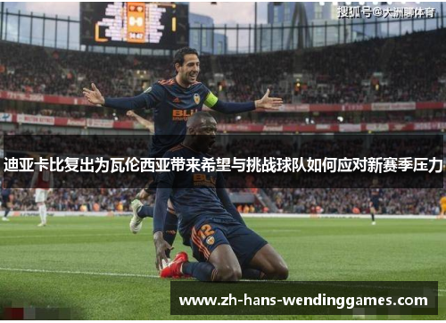 迪亚卡比复出为瓦伦西亚带来希望与挑战球队如何应对新赛季压力
