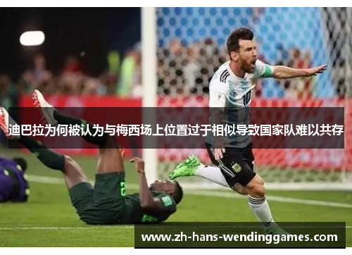 迪巴拉为何被认为与梅西场上位置过于相似导致国家队难以共存