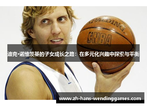 迪克·诺维茨基的子女成长之路：在多元化兴趣中探索与平衡