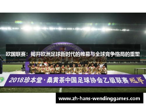 欧国联赛：揭开欧洲足球新时代的帷幕与全球竞争格局的重塑