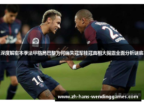 深度解密本季法甲格局巴黎为何痛失冠军桂冠真相大揭露全面分析谜底