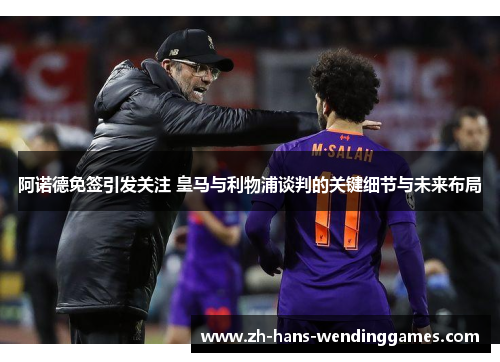 阿诺德免签引发关注 皇马与利物浦谈判的关键细节与未来布局