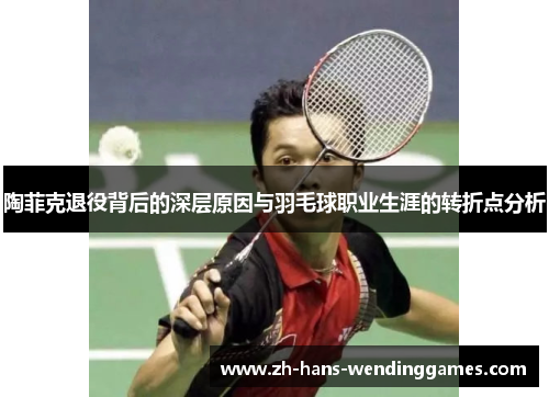 陶菲克退役背后的深层原因与羽毛球职业生涯的转折点分析