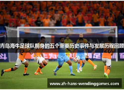 青岛海牛足球队前身的五个重要历史事件与发展历程回顾