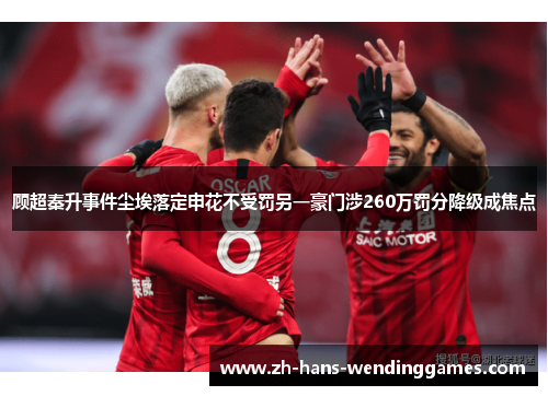 顾超秦升事件尘埃落定申花不受罚另一豪门涉260万罚分降级成焦点