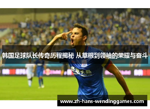 韩国足球队长传奇历程揭秘 从草根到领袖的荣耀与奋斗