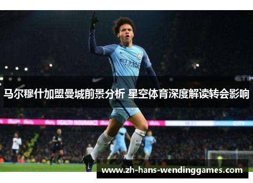 马尔穆什加盟曼城前景分析 星空体育深度解读转会影响